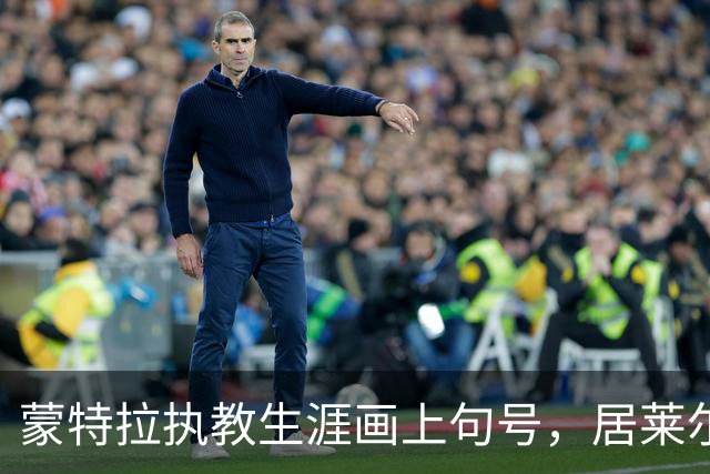 蒙特拉执教生涯画上句号，居莱尔深情告别