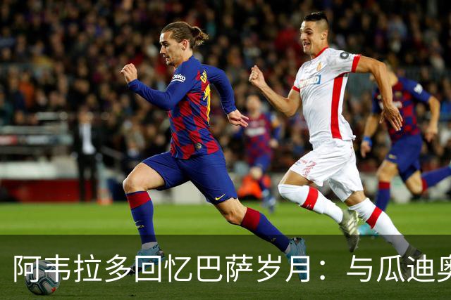 阿韦拉多回忆巴萨岁月：与瓜迪奥拉的幽默往事